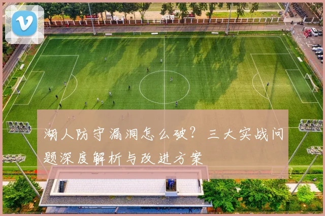 湖人防守漏洞怎么破？三大实战问题深度解析与改进方案