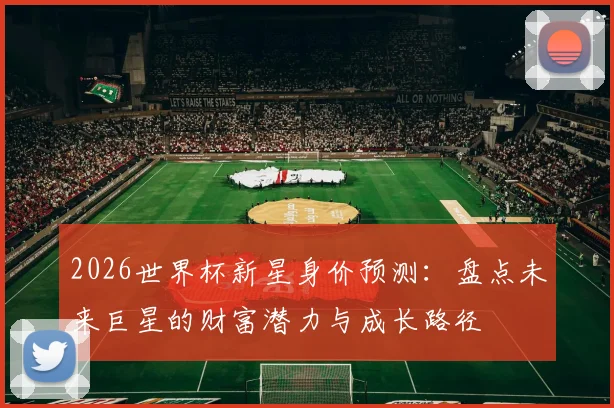 2026世界杯新星身价预测：盘点未来巨星的财富潜力与成长路径