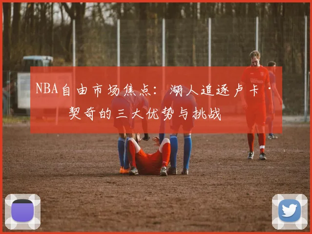 NBA自由市场焦点：湖人追逐卢卡·东契奇的三大优势与挑战