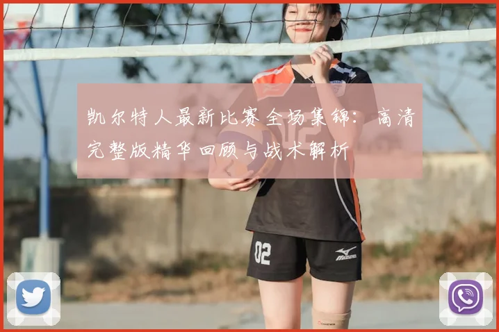 凯尔特人最新比赛全场集锦：高清完整版精华回顾与战术解析