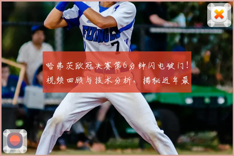 哈弗茨欧冠决赛第6分钟闪电破门！视频回顾与技术分析，揭秘近年最快进球纪录