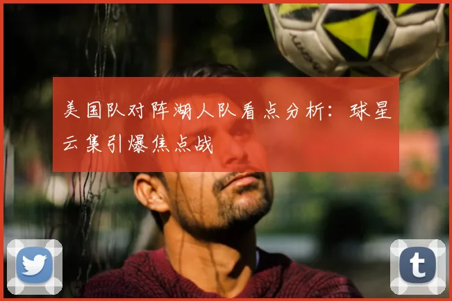 美国队对阵湖人队看点分析：球星云集引爆焦点战