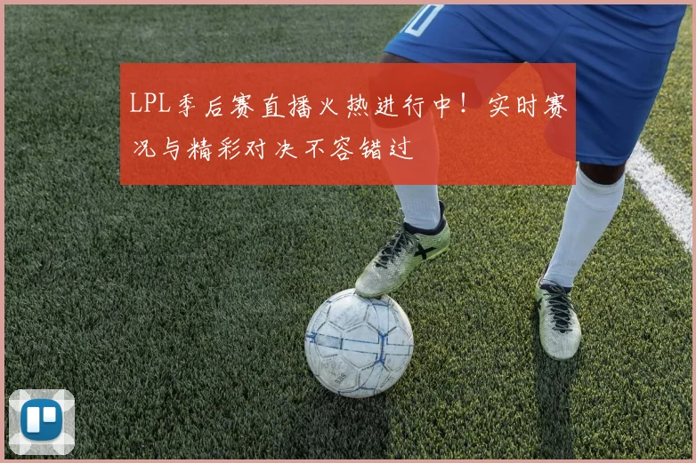 LPL季后赛直播火热进行中!实时赛况与精彩对决不容错过