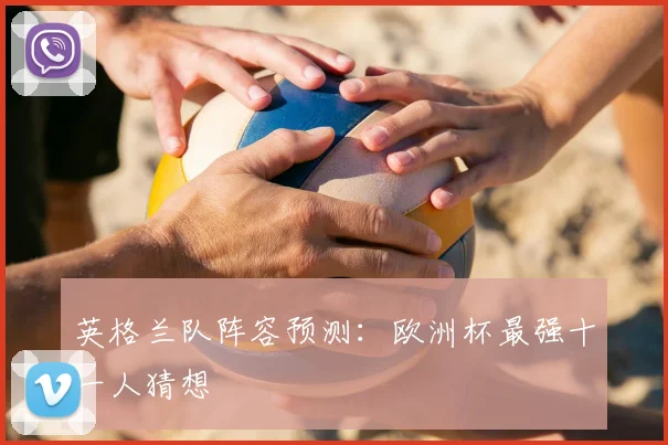 英格兰队阵容预测：欧洲杯最强十一人猜想