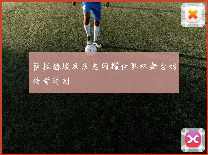 萨拉赫埃及法老闪耀世界杯舞台的传奇时刻