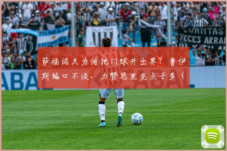 萨福诺夫为何把门球开出界？鲁伊斯缄口不谈，力赞恩里克点子多（2026事件解读）