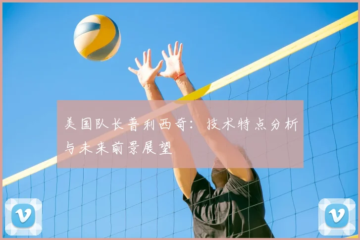 美国队长普利西奇:技术特点分析与未来前景展望
