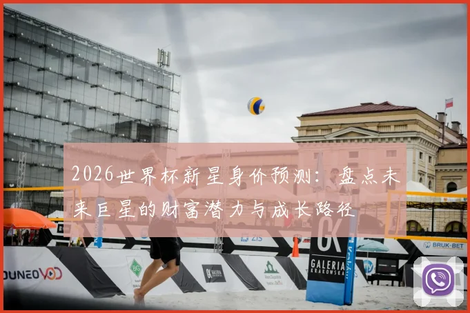 2026世界杯新星身价预测：盘点未来巨星的财富潜力与成长路径
