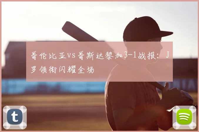哥伦比亚vs哥斯达黎加3-1战报：J罗领衔闪耀全场