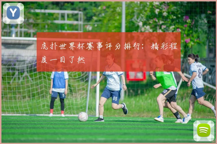 虎扑世界杯赛事评分排行：精彩程度一目了然