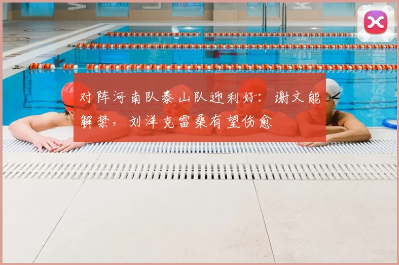对阵河南队泰山队迎利好：谢文能解禁，刘洋克雷桑有望伤愈