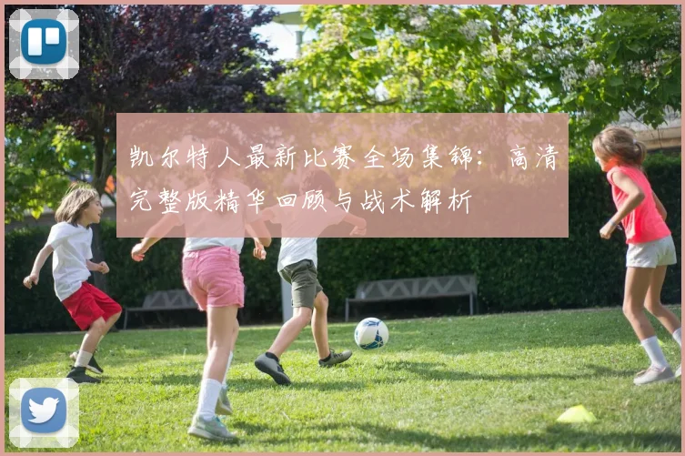 凯尔特人最新比赛全场集锦：高清完整版精华回顾与战术解析