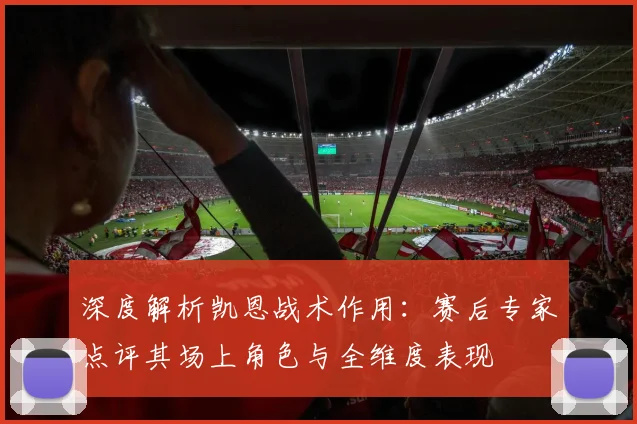 深度解析凯恩战术作用：赛后专家点评其场上角色与全维度表现