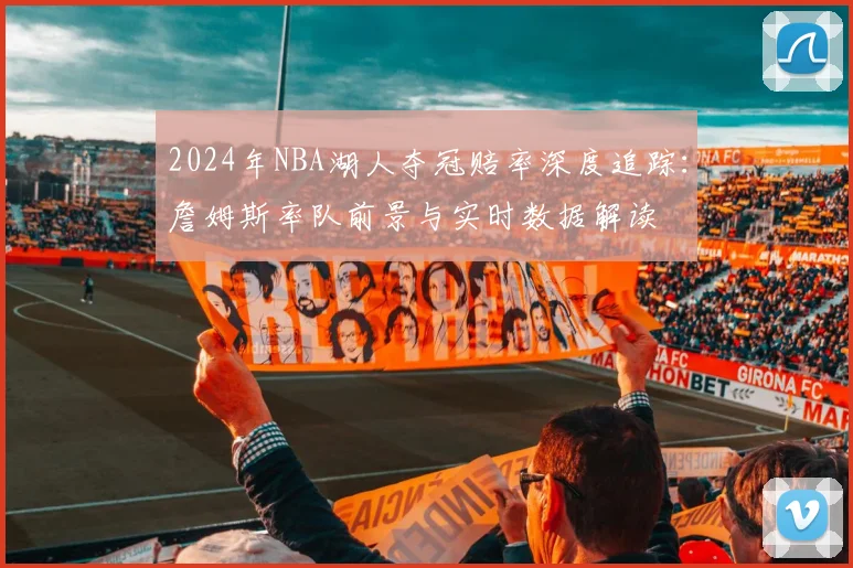 2024年NBA湖人夺冠赔率深度追踪：詹姆斯率队前景与实时数据解读
