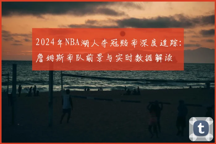 2024年NBA湖人夺冠赔率深度追踪：詹姆斯率队前景与实时数据解读