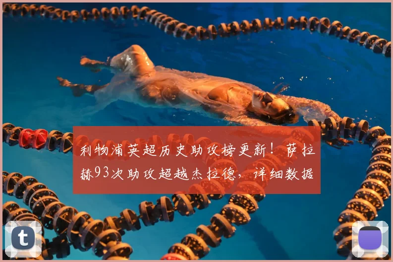 利物浦英超历史助攻榜更新！萨拉赫93次助攻超越杰拉德，详细数据解析红军新王