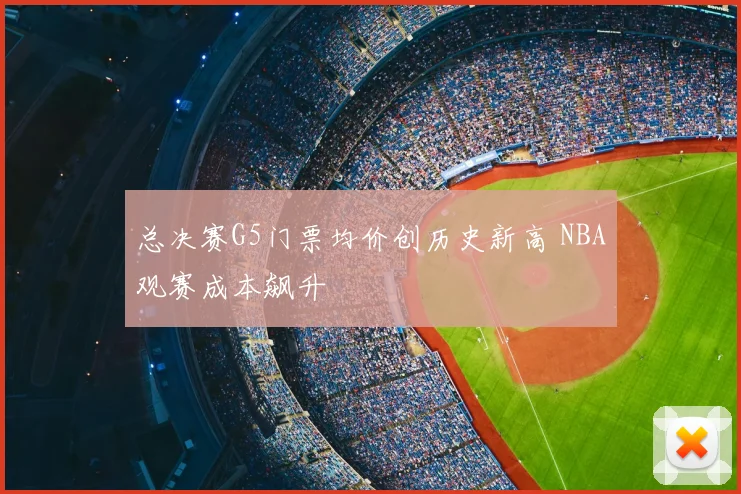 总决赛G5门票均价创历史新高 NBA观赛成本飙升