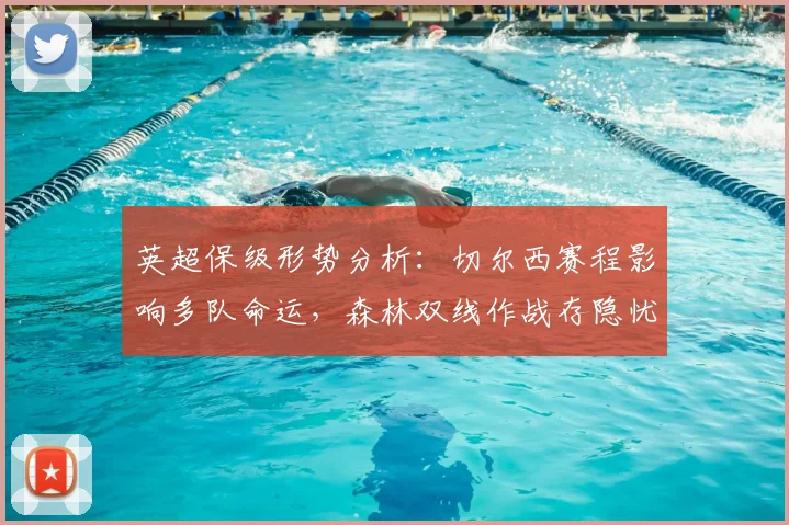英超保级形势分析：切尔西赛程影响多队命运，森林双线作战存隐忧