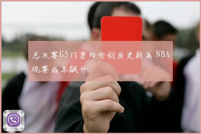 总决赛G5门票均价创历史新高 NBA观赛成本飙升