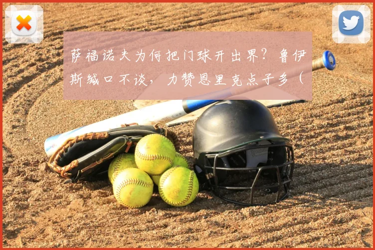 萨福诺夫为何把门球开出界？鲁伊斯缄口不谈，力赞恩里克点子多（2026事件解读）