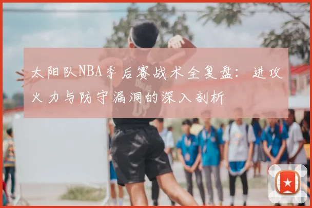 太阳队NBA季后赛战术全复盘：进攻火力与防守漏洞的深入剖析