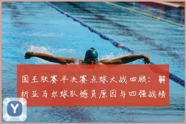 国王联赛半决赛点球大战回顾：解析亚马尔球队憾负原因与四强战绩