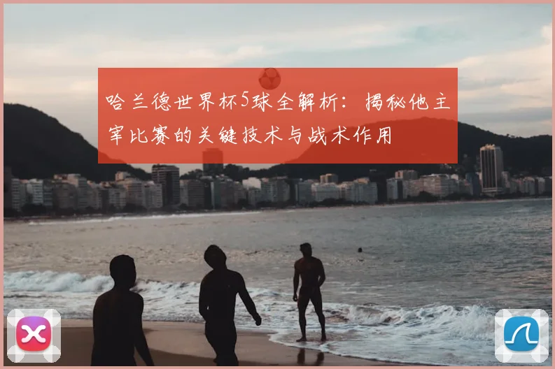 哈兰德世界杯5球全解析：揭秘他主宰比赛的关键技术与战术作用