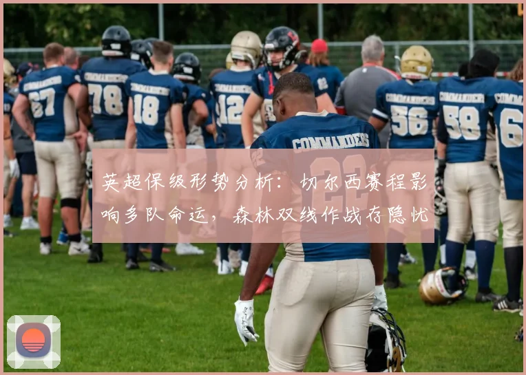 英超保级形势分析：切尔西赛程影响多队命运，森林双线作战存隐忧